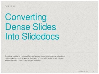 CASE STUDY

Converting
Dense Slides
Into Slidedocs
The following slides for the Hawaii Tsunami Warning System were too dense to be slides,
but not dense enough to be effective documents. So, we combined the content from the
slides and speaker notes to make a beautiful slidedoc.

© Duarte, Inc. 2014

62

 