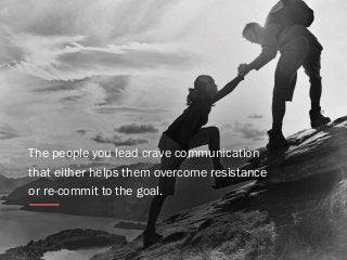 The people you lead crave communication
that either helps them overcome resistance
or re-commit to the goal.
 