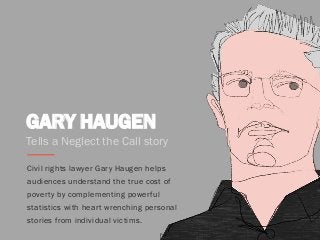 GARY HAUGEN
Civil rights lawyer Gary Haugen helps
audiences understand the true cost of
poverty by complementing powerful
statistics with heart wrenching personal
stories from individual victims.
Tells a Neglect the Call story
 