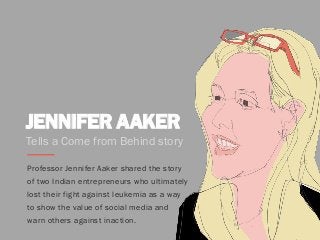 JENNIFER AAKER
Professor Jennifer Aaker shared the story
of two Indian entrepreneurs who ultimately
lost their fight against leukemia as a way
to show the value of social media and
warn others against inaction.
Tells a Come from Behind story
 