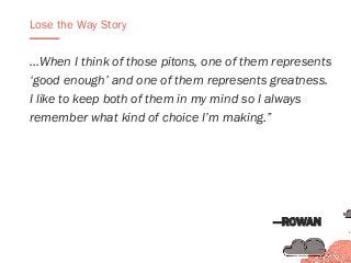 …When I think of those pitons, one of them represents
‘good enough’ and one of them represents greatness.
I like to keep both of them in my mind so I always
remember what kind of choice I’m making.”
Lose the Way Story
—ROWAN
 