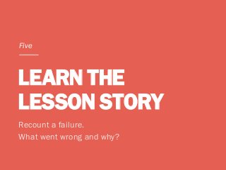 LEARN THE
LESSON STORY
Recount a failure.
What went wrong and why?
Five
 
