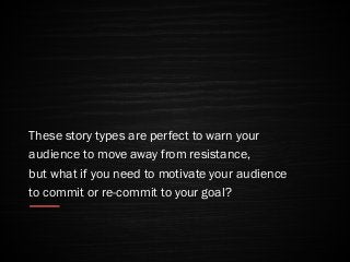 These story types are perfect to warn your
audience to move away from resistance,
but what if you need to motivate your audience
to commit or re-commit to your goal?
 