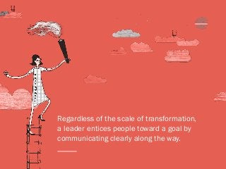 Regardless of the scale of transformation,
a leader entices people toward a goal by
communicating clearly along the way.
 