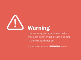 Use warning communication when
travelers seem stuck or are heading
in the wrong direction.
Warning
This slidedoc details the WARNING Stories.
 