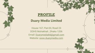 PROFILE
Duary Media Limited
House 167, Flat-03, Road 23
DOHS Mohakhali , Dhaka 1206
Email: Duarymedialtd@gmail.com
Website: www.duarymedia.com
 