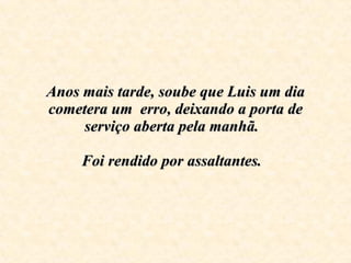 Anos mais tarde, soube que Luis um dia cometera um  erro, deixando a porta de serviço aberta pela manhã.  Foi rendido por assaltantes.     