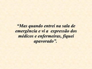 “ Mas quando entrei na sala de emergência e vi a  expressão dos médicos e enfermeiras, fiquei apavorado”.  