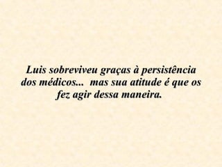 Luis sobreviveu graças à persistência dos médicos...  mas sua atitude é que os fez agir dessa maneira.  