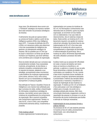 Inteligência Empresarial                        Gestão do Conhecimento e Inteligência Competitiva: duas faces da mesma moeda



                                                                                                            biblioteca
          www.terraforum.com.br



                           longo prazo. Ele alinhamento deve ocorrer com        implementação com sucesso de iniciativas de
                           o “framework” estratégico da empresa e também        GC e IC. As informações e conhecimentos mais
                           deve estar embutido nos processos estratégicos       relevantes tanto do ambiente, quanto da própria
                           da empresa.                                          organização, se encontram em boa medida
                                                                                com os colaboradores e nas suas redes de
                           O alinhamento não pode ser apenas bottom-            relacionamentos, não em sistemas e bases de
                           up, precisa ser focado e seletivo a partir de key    dados. Neste sentido, as iniciativas de IC e GC
                           intelligence questions (KIQ) e key intelligence      tipicamente requerem uma gestão de mudança
                           topics (KIT). O processo de definição dos KITs       cultural bem articulada. Na primeira fase de uma
                           e KIQs é um mecanismo prático para determinar        implementação de GC e IC o foco deve estar
                           o foco das necessidades de inteligência dos          fortemente na mudança de cultura quanto ao
                           gestores e do planejamento estratégico da            compartilhamento e organização da informação
                           empresa. São as questões que a IC tem que            e institucionalização da governança. Sem a
                           se propor a solucionar e os temas que ela deve       mudança de cultura, ferramentas disponibilizadas
                           monitorar com freqüência, pois foram definidos       não serão utilizadas e processos não serão
                           como prioritários para a atuação da organização.     seguidos.

                           Deve-se prestar atenção para que o processo seja     A prática mostra que as pessoas têm dificuldade
                           constantemente revisitado. Essa necessidade          de mudar a maneira de trabalhar sem terem
                           é advinda, principalmente, de dois fatores: o        claros os incentivos ou benefícios e, em
                           ambiente competitivo constantemente muda             particular, a urgência e o impacto do que se pede.
                           (e resposta da empresa, adaptando a sua              Novas ferramentas e métodos de trabalho são
                           estratégia, acompanhando esses movimentos)           confrontados com resistência. Por isto, durante
                           e pela existência de mudanças organizacionais        a fase inicial é importante buscar resultados de
                           (como atores, estrutura, focos, entre outros),       curto prazo e tangíveis, tipicamente associados
                           fazendo com que as necessidades de inteligência      à produtividade e melhoria das decisões táticas
                           acompanhem a mudança de gestão.                      e operacionais e mostrando a importância e o
                                                                                impacto da implantação de tais iniciativas na
                           Esta definição de Tópicos e Questões Chaves de       organização. À medida que GC e IC se fortalecem,
                           Inteligência é uma maneira mais sofisticada para     o foco pode passar a ser mais estratégico e
                           ligar o processo de coleta, análise e disseminação   voltado para a inovação, de acordo com a
                           de informações competitivas à estratégia da          estratégia adotada pela empresa. Além disso,
                           empresa, mas também servem para nortear as           comunicação direcionada, engajamento contínuo e
                           iniciativas de compartilhamento de conhecimento      capacitação das pessoas no processo e no uso de
                           da organização. Não é possível compartilhar          ferramentas são pontos fundamentais para facilitar
                           todo conhecimento organizacional. Também no          e estimular as mudanças necessárias.
                           caso da GC, o foco é crítico, pois compartilhar
                           conhecimento demanda esforço, investimentos e        Implementação de novos processos formais e
                           propósito.                                           práticas informais
                                                                                Os processos de GC e IC são bastante parecidos
                                                                                no tocante ao foco em coleta, processamento,
                           Forte mudança cultural                               disseminação, uso e até proteção do
                           A cultura organizacional é fundamental para a        conhecimento.


                                                                                © TerraForum Consultores                             
 