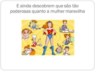 E ainda descobrem que são tão poderosas quanto a mulher maravilha 
