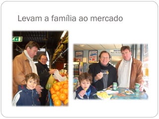 Levam a família ao mercado 