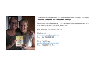 Convidamos a sua Instituição ou Empresa a ser parceira no nosso
Caminho Português do Porto para Santiago.
Sua marca estará presente connosco em várias publicações dos
nossos blogs e das nossas redes sociais.
Mais informações contacte-nos:
Rita Branco:
oportoencanta@gmail.com
Tlm. + 351 964 062 130
Elena Paschinger:
reachme@creativelena.com
Tlm. + 43 664 34 29 413
 