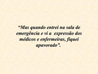 “ Mas quando entrei na sala de emergência e vi a  expressão dos médicos e enfermeiras, fiquei apavorado”.  