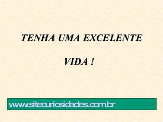    TENHA UMA EXCELENTE  VIDA !  www.sitecuriosidades.com.br 