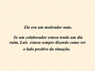   Ele era um motivador nato.    Se um colaborador estava tendo um dia ruim, Luis  estava sempre dizendo como ver o lado positivo da situação .   