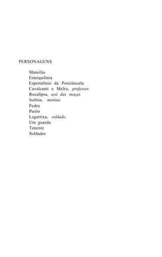 PERSONAGENS

   Mancília
   Esterquilínia
   Espertalínio da Porciúncula
   Cavalcanti e Melro, professor.
   Rocalipsa, avó das moças.
   Isolina, menina.
   Pedro
   Paulo
   Lagartixa, soldado.
   Um guarda
   Tenente
   Soldados
 