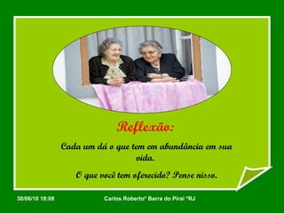 Reflexão:   Cada um dá o que tem em abundância em sua vida.  O que você tem oferecido? Pense nisso. 