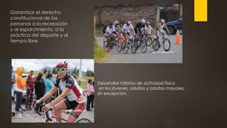Garantizar el derecho
constitucional de las
personas a la recreación
y al esparcimiento, a la
práctica del deporte y al
tiempo libre
Desarrollar hábitos de actividad física
en los jóvenes, adultos y adultos mayores,
sin excepción.
 