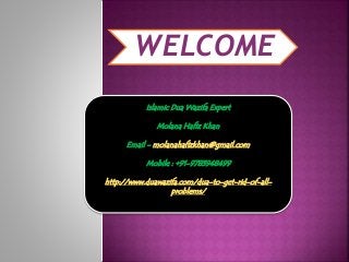 WELCOME
Islamic Dua Wazifa Expert
Molana Hafiz Khan
Email - molanahafizkhan@gmail.com
Mobile : +91-9783948499
http://www.duawazifa.com/dua-to-get-rid-of-all-
problems/
 