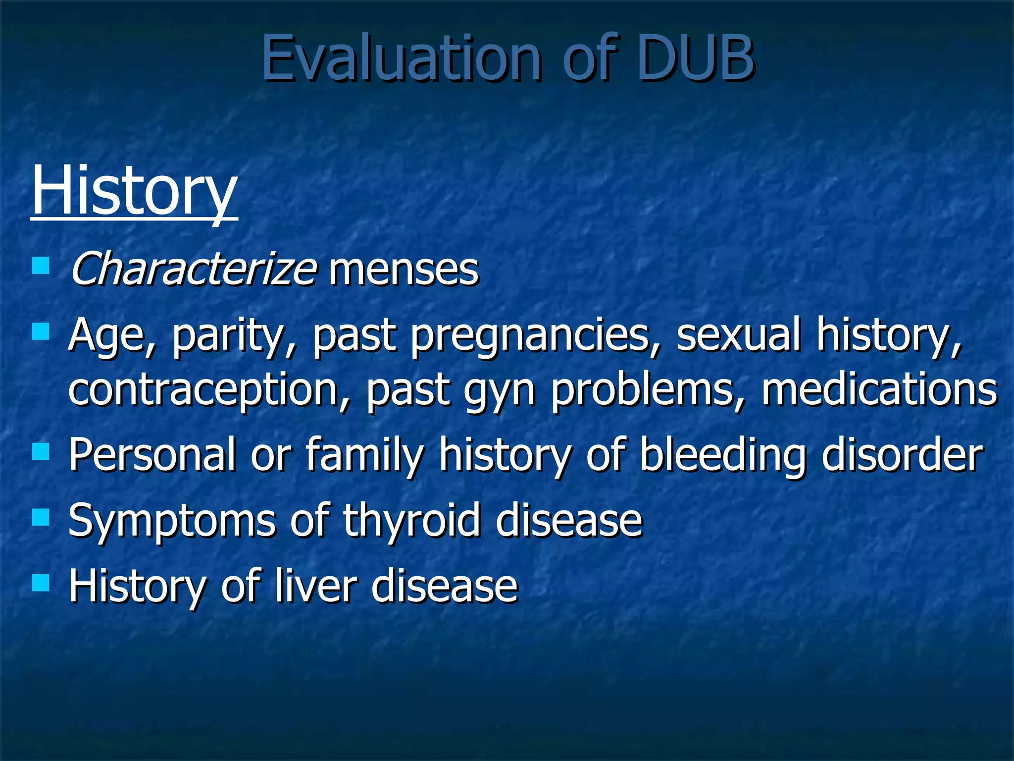 Evaluation of DUB History Characterize  menses Age, parity, past pregnancies, sexual history, contraception, past gyn problems, medications Personal or family history of bleeding disorder Symptoms of thyroid disease History of liver disease 