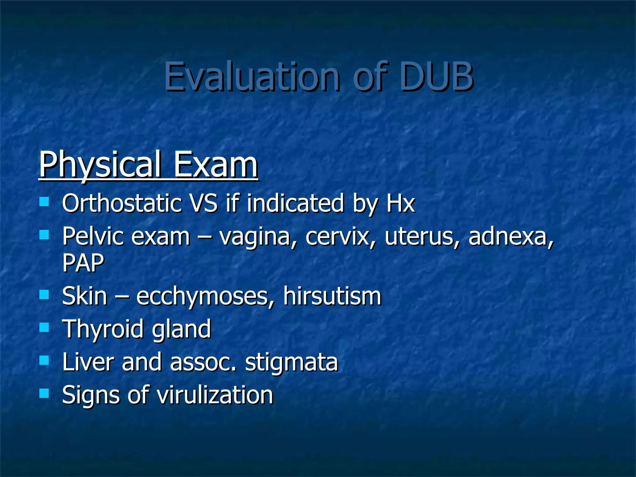 Evaluation of DUB Physical Exam Orthostatic VS if indicated by Hx Pelvic exam – vagina, cervix, uterus, adnexa, PAP Skin – ecchymoses, hirsutism Thyroid gland Liver and assoc. stigmata Signs of virulization  