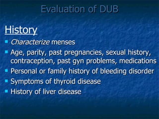 Evaluation of DUB History Characterize  menses Age, parity, past pregnancies, sexual history, contraception, past gyn problems, medications Personal or family history of bleeding disorder Symptoms of thyroid disease History of liver disease 