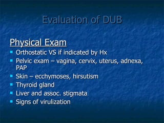 Evaluation of DUB Physical Exam Orthostatic VS if indicated by Hx Pelvic exam – vagina, cervix, uterus, adnexa, PAP Skin – ecchymoses, hirsutism Thyroid gland Liver and assoc. stigmata Signs of virulization  