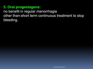 5. Oral progestagens:
no benefit in regular menorrhagia
other than-short term continuous treatment to stop
bleeding.
Aboubakr Elnashar
 