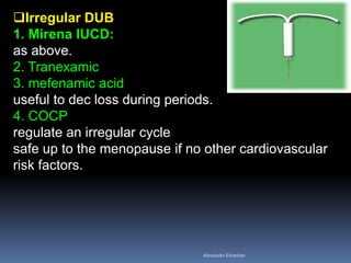 Irregular DUB
1. Mirena IUCD:
as above.
2. Tranexamic
3. mefenamic acid
useful to dec loss during periods.
4. COCP
regulate an irregular cycle
safe up to the menopause if no other cardiovascular
risk factors.
Aboubakr Elnashar
 