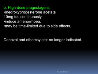 b. High-dose progestagens:
•medroxyprogesterone acetate
10mg tds continuously
•induce amenorrhoea.
•may be time-limited due to side effects.
Danazol and ethamsylate: no longer indicated.
Aboubakr Elnashar
 