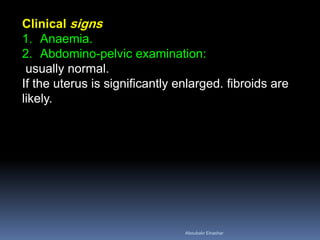 Clinical signs
1. Anaemia.
2. Abdomino-pelvic examination:
usually normal.
If the uterus is significantly enlarged. fibroids are
likely.
Aboubakr Elnashar
 