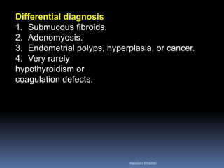 Differential diagnosis
1. Submucous fibroids.
2. Adenomyosis.
3. Endometrial polyps, hyperplasia, or cancer.
4. Very rarely
hypothyroidism or
coagulation defects.
Aboubakr Elnashar
 