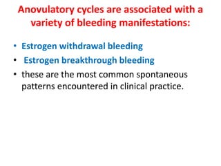 Anovulatory cycles are associated with a
variety of bleeding manifestations:
• Estrogen withdrawal bleeding
• Estrogen breakthrough bleeding
• these are the most common spontaneous
patterns encountered in clinical practice.
 