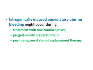 • Iatrogenically induced anovulatory uterine
bleeding might occur during
– treatment with oral contraceptives,
– progestin-only preparations, or
– postmenopausal steroid replacement therapy.
 