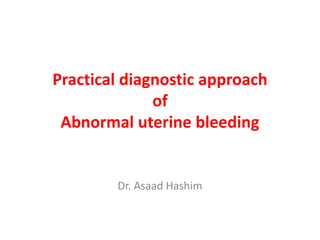 Practical diagnostic approach
of
Abnormal uterine bleeding
Dr. Asaad Hashim
 