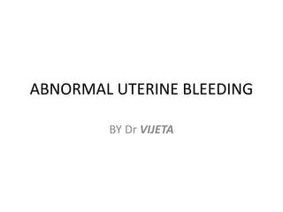 ABNORMAL UTERINE BLEEDING
BY Dr VIJETA
 