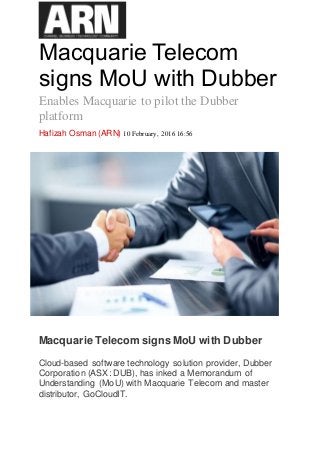 Macquarie Telecom
signs MoU with Dubber
Enables Macquarie to pilot the Dubber
platform
Hafizah Osman (ARN) 10 February, 2016 16:56
Macquarie Telecom signs MoU with Dubber
Cloud-based software technology solution provider, Dubber
Corporation (ASX: DUB), has inked a Memorandum of
Understanding (MoU) with Macquarie Telecom and master
distributor, GoCloudIT.
 