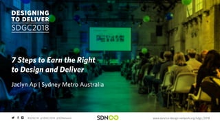 www.service-design-network.org/sdgc/2018#SDGC18 @SDGC2018 @SDNetwork
7 Steps to Earn the Right
to Design and Deliver
Jaclyn Ap | Sydney Metro Australia
 