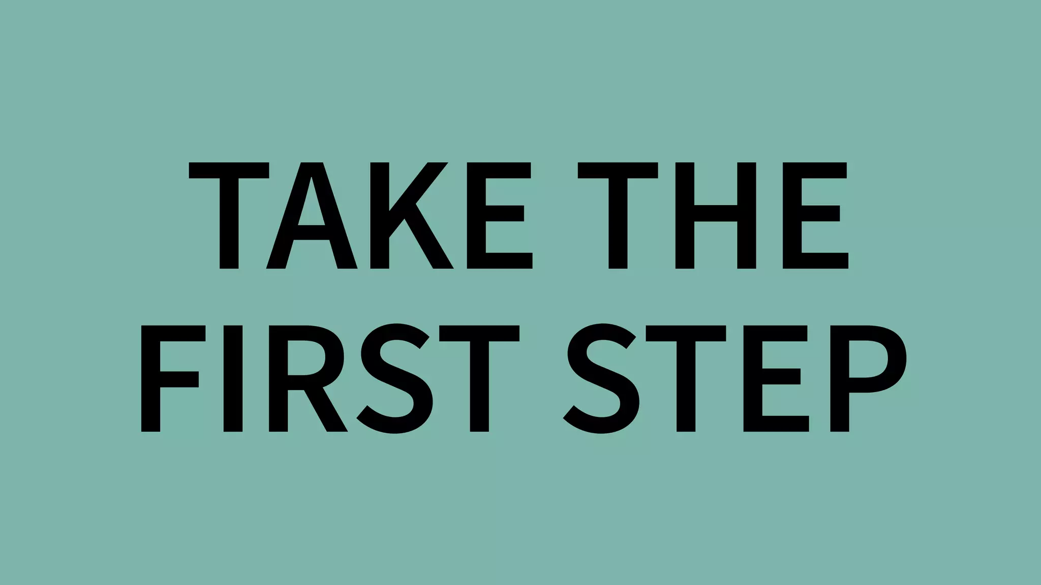 TAKE THE 
FIRST STEP
 