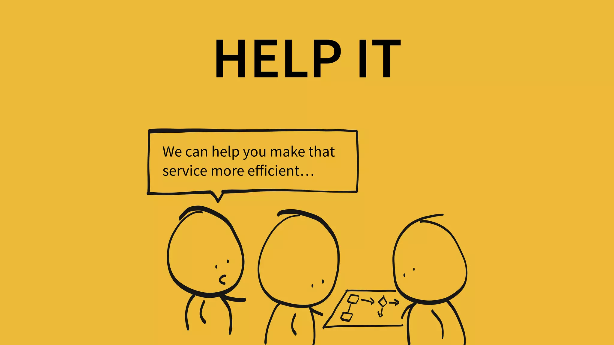 HELP IT
We can help you make that 
service more eﬀicient…
 