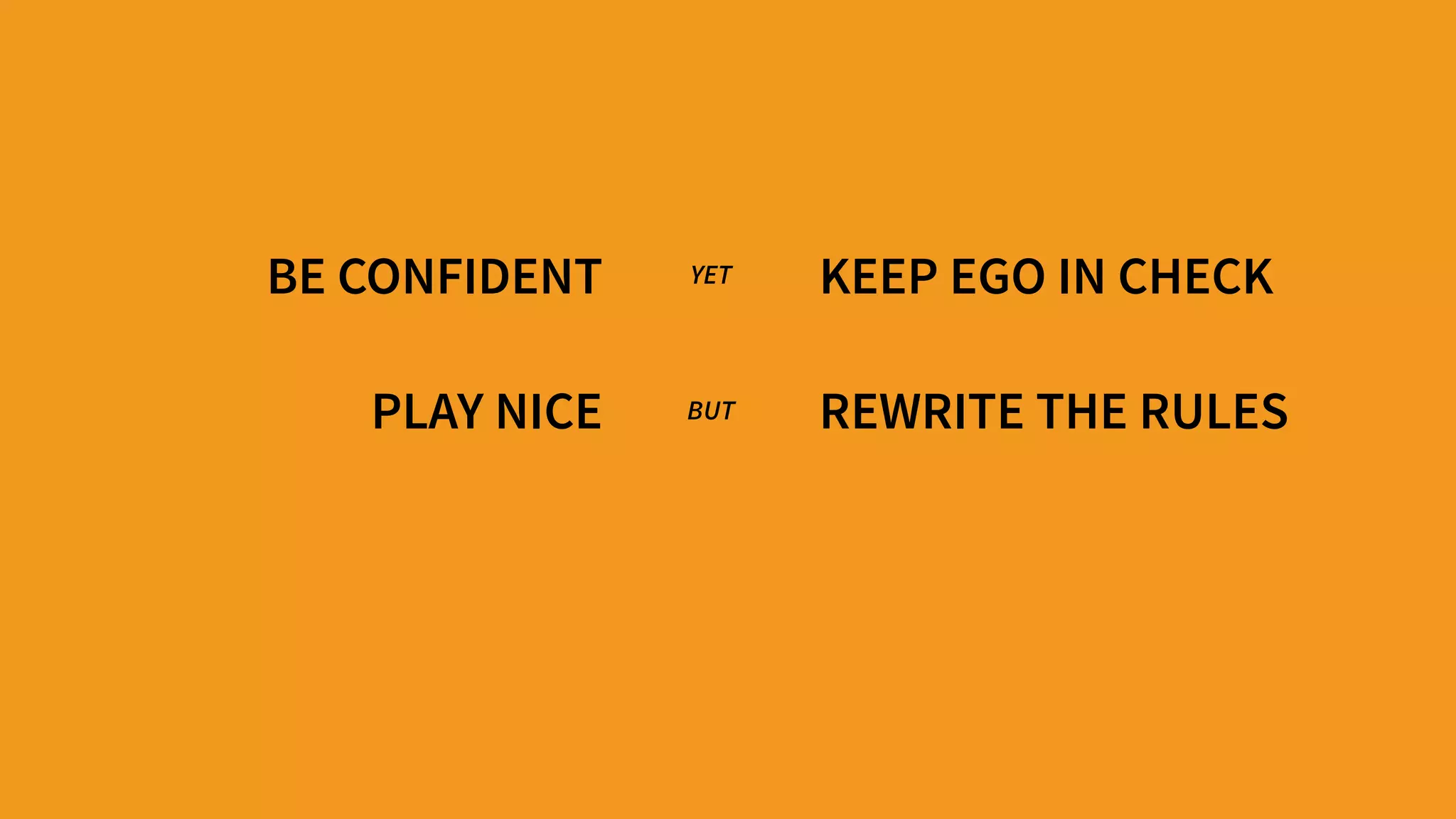 BE CONFIDENT
PLAY NICE
KEEP EGO IN CHECK
REWRITE THE RULES
YET
BUT
 