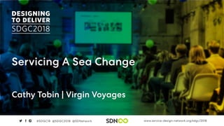www.service-design-network.org/sdgc/2018#SDGC18 @SDGC2018 @SDNetwork
Servicing A Sea Change
Cathy Tobin | Virgin Voyages
 