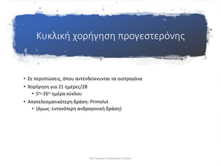 Κυκλική χορήγηση προγεστερόνης
• Σε περιπτώσεις, όπου αντενδείκνυνται τα οιστρογόνα
• Χορήγηση για 21 ημέρες/28
• 5η–26η ημέρα κύκλου
• Αποτελεσματικότερη δράση: Primolut
• (όμως: εντονότερη ανδρογονική δράση)
30ο Παγκρήτιο Παιδιατρικό Συνέδριο
 