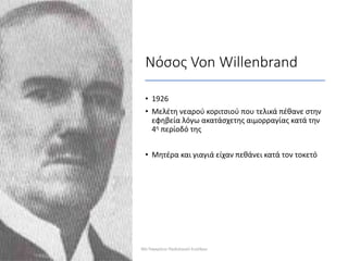 Νόσος Von Willenbrand
• 1926
• Μελέτη νεαρού κοριτσιού που τελικά πέθανε στην
εφηβεία λόγω ακατάσχετης αιμορραγίας κατά την
4η περίοδό της
• Μητέρα και γιαγιά είχαν πεθάνει κατά τον τοκετό
30ο Παγκρήτιο Παιδιατρικό Συνέδριο
 