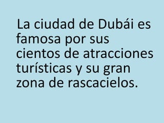 La ciudad de Dubái es famosa por sus cientos de atracciones turísticas y su gran zona de rascacielos.