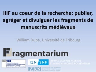 IIIF au coeur de la recherche: publier,
agréger et divulguer les fragments de
manuscrits médiévaux
William Duba, Université de Fribourg
 