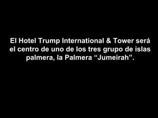 El Hotel Trump International & Tower será el centro de uno de los tres grupo de islas palmera, la Palmera “Jumeirah”. 