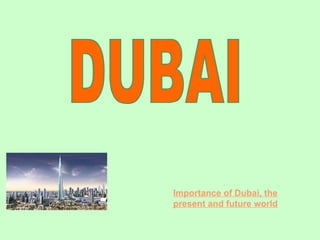 DUBAI Importance of Dubai, the present and future world 