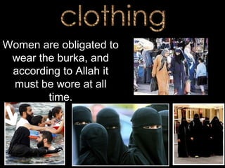 clothing Women are obligated to wear the burka, and according to Allah it must be wore at all time. 
